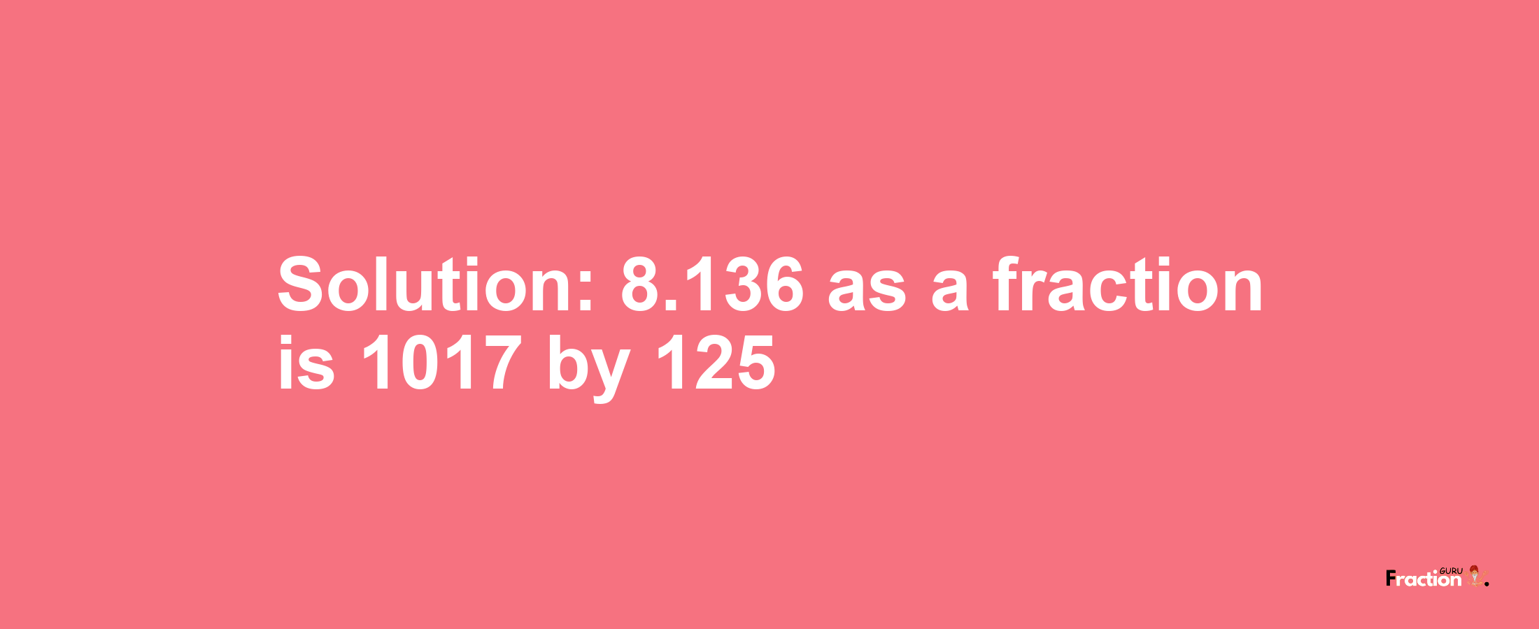 Solution:8.136 as a fraction is 1017/125